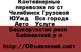 Контейнерные перевозки по ст.Челябинск-Грузовой ЮУжд - Все города Авто » Услуги   . Башкортостан респ.,Баймакский р-н